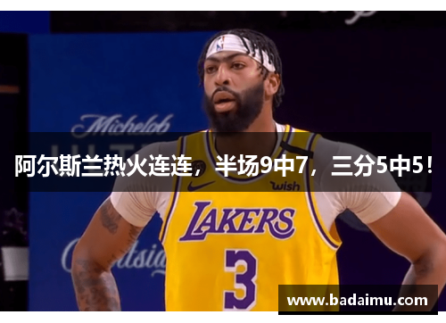 阿尔斯兰热火连连，半场9中7，三分5中5！