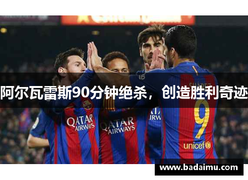 阿尔瓦雷斯90分钟绝杀，创造胜利奇迹