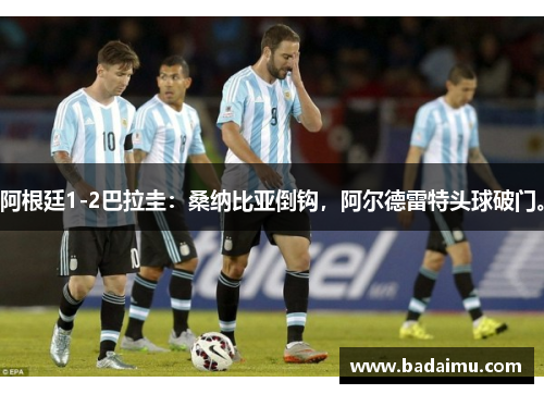 阿根廷1-2巴拉圭：桑纳比亚倒钩，阿尔德雷特头球破门。