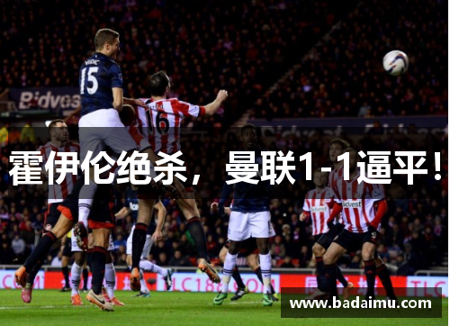 霍伊伦绝杀，曼联1-1逼平！